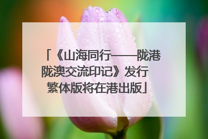《山海同行——陇港陇澳交流印记》发行 繁体版将在港出版