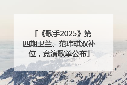 《歌手2025》第四期卫兰、范玮琪双补位，竞演歌单公布