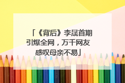《背后》李晟首期引爆全网，万千网友感叹母亲不易