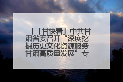 「甘快看」中共甘肃省委召开“深度挖掘历史文化资源服务甘肃高质量发展”专题协商座谈会 胡昌升主持并讲话