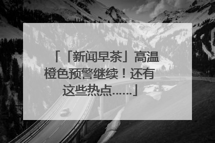 「新闻早茶」高温橙色预警继续！还有这些热点……