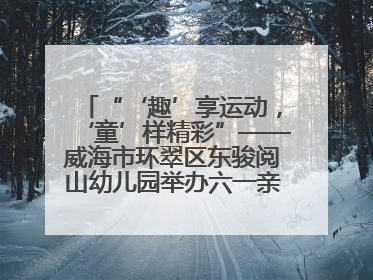 “‘趣’享运动，‘童’样精彩”——威海市环翠区东骏阅山幼儿园举办六一亲子运动会