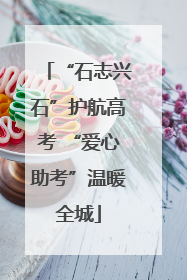 “石志兴石”护航高考 “爱心助考”温暖全城