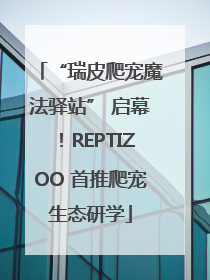 “瑞皮爬宠魔法驿站” 启幕！REPTIZOO 首推爬宠生态研学