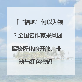 “福地”何以为福？全国名作家采风团揭秘怀化的开放、非遗与红色密码