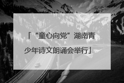 “童心向党”湖南青少年诗文朗诵会举行