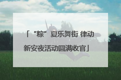 “粽”夏乐舞街 律动新安夜活动圆满收官
