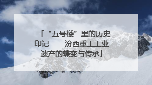 “五号楼”里的历史印记——汾西重工工业遗产的蝶变与传承