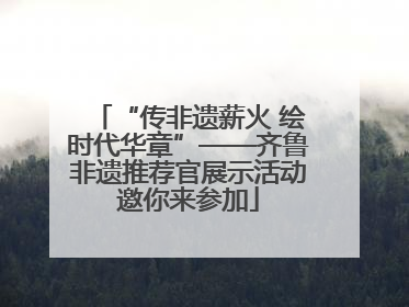 “传非遗薪火 绘时代华章”——齐鲁非遗推荐官展示活动邀你来参加