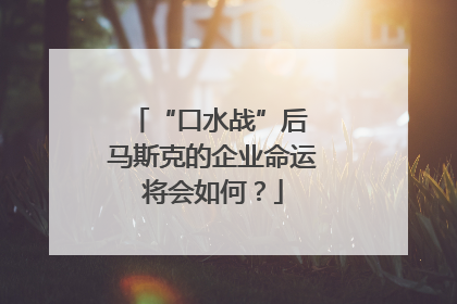 “口水战”后 马斯克的企业命运将会如何？