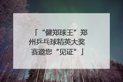 “健郑球王”郑州乒乓球精英大奖赛邀您“见证”