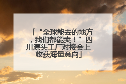 “全球能去的地方，我们都能卖！”四川源头工厂对接会上收获海量意向