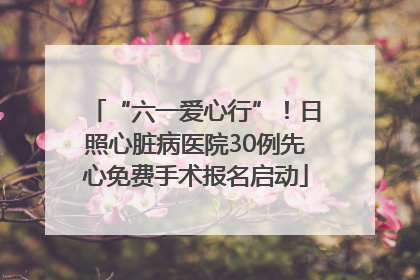 “六一爱心行”！日照心脏病医院30例先心免费手术报名启动