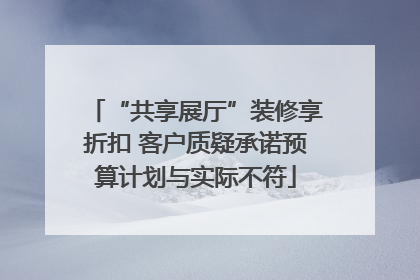 “共享展厅”装修享折扣 客户质疑承诺预算计划与实际不符