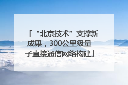 “北京技术”支撑新成果，300公里级量子直接通信网络构建