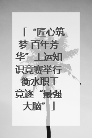 “匠心筑梦 百年芳华”工运知识竞赛举行 衡水职工竞逐“最强大脑”