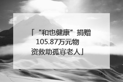 “和也健康”捐赠105.87万元物资救助孤寡老人