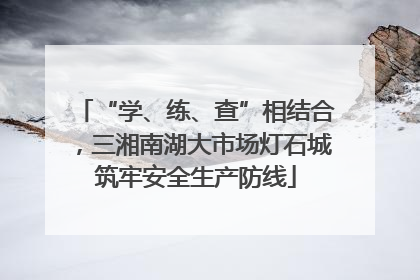 “学、练、查”相结合，三湘南湖大市场灯石城筑牢安全生产防线