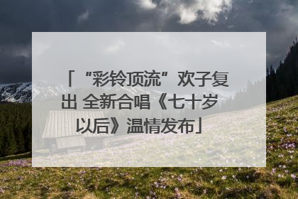 “彩铃顶流”欢子复出 全新合唱《七十岁以后》温情发布