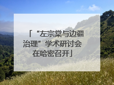 “左宗棠与边疆治理”学术研讨会在哈密召开