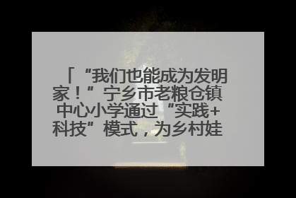 “我们也能成为发明家！”宁乡市老粮仓镇中心小学通过“实践+科技”模式，为乡村娃探索教育新路径