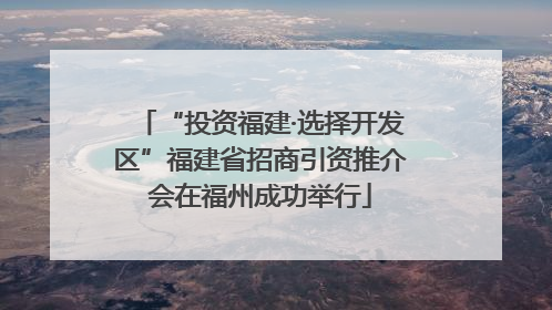 “投资福建·选择开发区”福建省招商引资推介会在福州成功举行