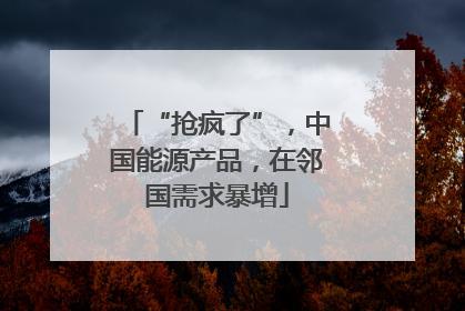 “抢疯了”，中国能源产品，在邻国需求暴增
