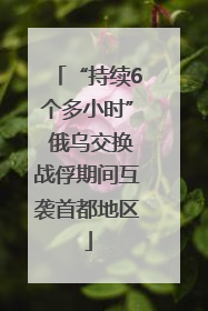 “持续6个多小时” 俄乌交换战俘期间互袭首都地区