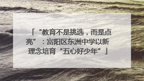 “教育不是挑选，而是点亮”：富阳区东洲中学以新理念培育“五心好少年”