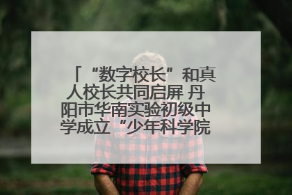 “数字校长”和真人校长共同启屏 丹阳市华南实验初级中学成立“少年科学院”共筑科技创新梦