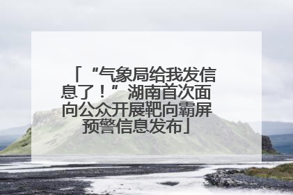 “气象局给我发信息了！”湖南首次面向公众开展靶向霸屏预警信息发布
