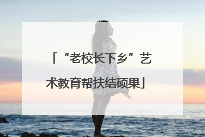 “老校长下乡”艺术教育帮扶结硕果