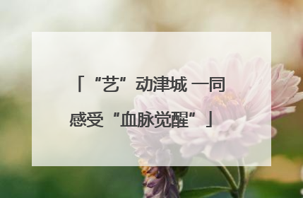 “艺”动津城 一同感受“血脉觉醒”