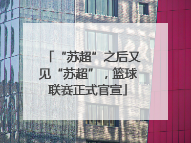 “苏超”之后又见“苏超”，篮球联赛正式官宣