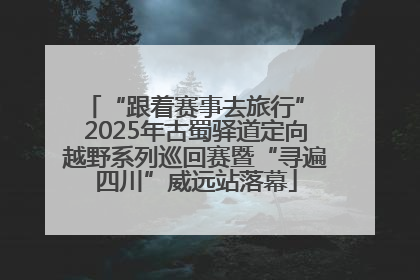 “跟着赛事去旅行” 2025年古蜀驿道定向越野系列巡回赛暨“寻遍四川”威远站落幕