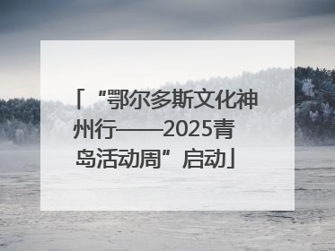 “鄂尔多斯文化神州行——2025青岛活动周”启动