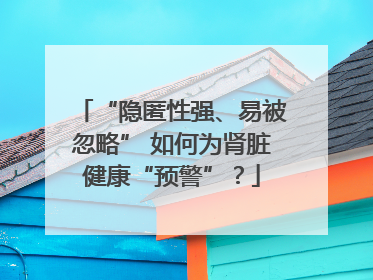 “隐匿性强、易被忽略” 如何为肾脏健康“预警”？