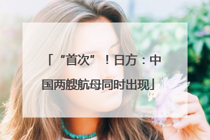 “首次”！日方：中国两艘航母同时出现