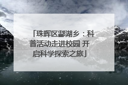 珠晖区酃湖乡：科普活动走进校园 开启科学探索之旅