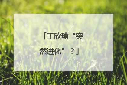 王欣瑜“突然进化”？