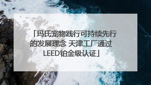 玛氏宠物践行可持续先行的发展理念 天津工厂通过LEED铂金级认证