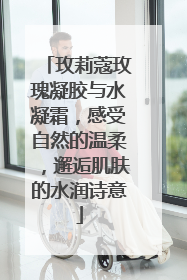玫莉蔻玫瑰凝胶与水凝霜，感受自然的温柔，邂逅肌肤的水润诗意
