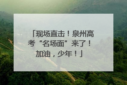 现场直击！泉州高考“名场面”来了！加油，少年！