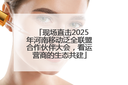 现场直击2025年河南移动泛全联盟合作伙伴大会，看运营商的生态共建