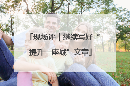 现场评｜继续写好“提升一座城”文章