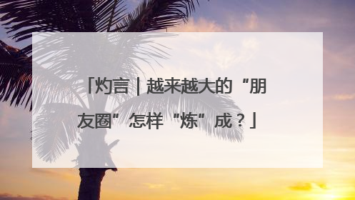 灼言｜越来越大的“朋友圈”怎样“炼”成？