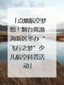 点燃航空梦想！烟台黄渤海新区举办“飞行之梦”少儿航空科普活动