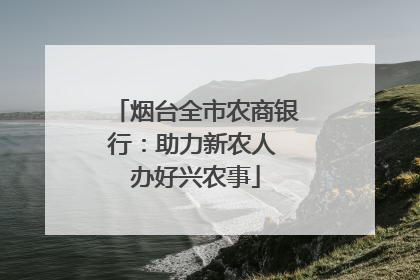 烟台全市农商银行：助力新农人 办好兴农事