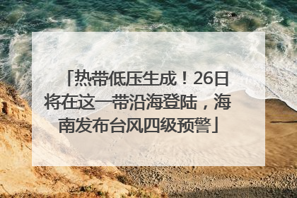 热带低压生成！26日将在这一带沿海登陆，海南发布台风四级预警
