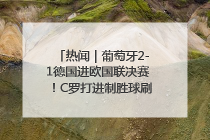 热闻｜葡萄牙2-1德国进欧国联决赛！C罗打进制胜球刷爆3大纪录！